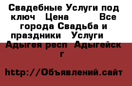 Свадебные Услуги под ключ › Цена ­ 500 - Все города Свадьба и праздники » Услуги   . Адыгея респ.,Адыгейск г.